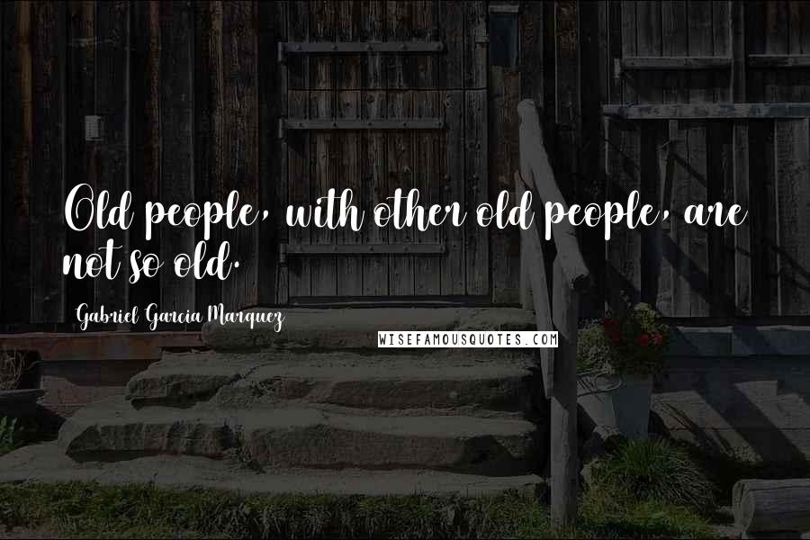 Gabriel Garcia Marquez Quotes: Old people, with other old people, are not so old.