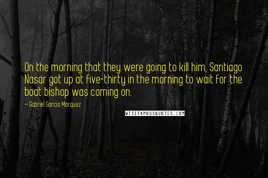 Gabriel Garcia Marquez Quotes: On the morning that they were going to kill him, Santiago Nasar got up at five-thirty in the morning to wait for the boat bishop was coming on.