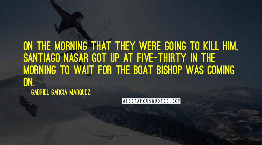 Gabriel Garcia Marquez Quotes: On the morning that they were going to kill him, Santiago Nasar got up at five-thirty in the morning to wait for the boat bishop was coming on.