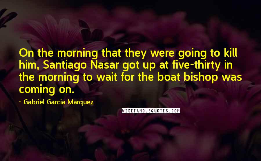 Gabriel Garcia Marquez Quotes: On the morning that they were going to kill him, Santiago Nasar got up at five-thirty in the morning to wait for the boat bishop was coming on.