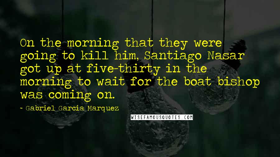 Gabriel Garcia Marquez Quotes: On the morning that they were going to kill him, Santiago Nasar got up at five-thirty in the morning to wait for the boat bishop was coming on.
