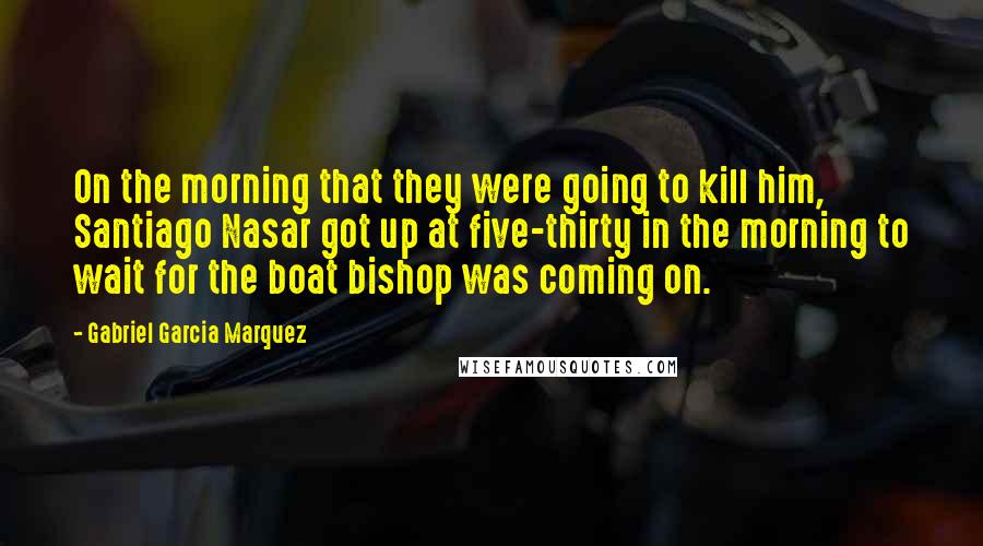 Gabriel Garcia Marquez Quotes: On the morning that they were going to kill him, Santiago Nasar got up at five-thirty in the morning to wait for the boat bishop was coming on.