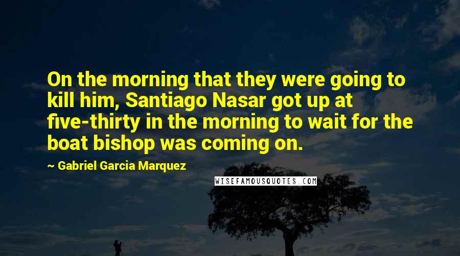 Gabriel Garcia Marquez Quotes: On the morning that they were going to kill him, Santiago Nasar got up at five-thirty in the morning to wait for the boat bishop was coming on.