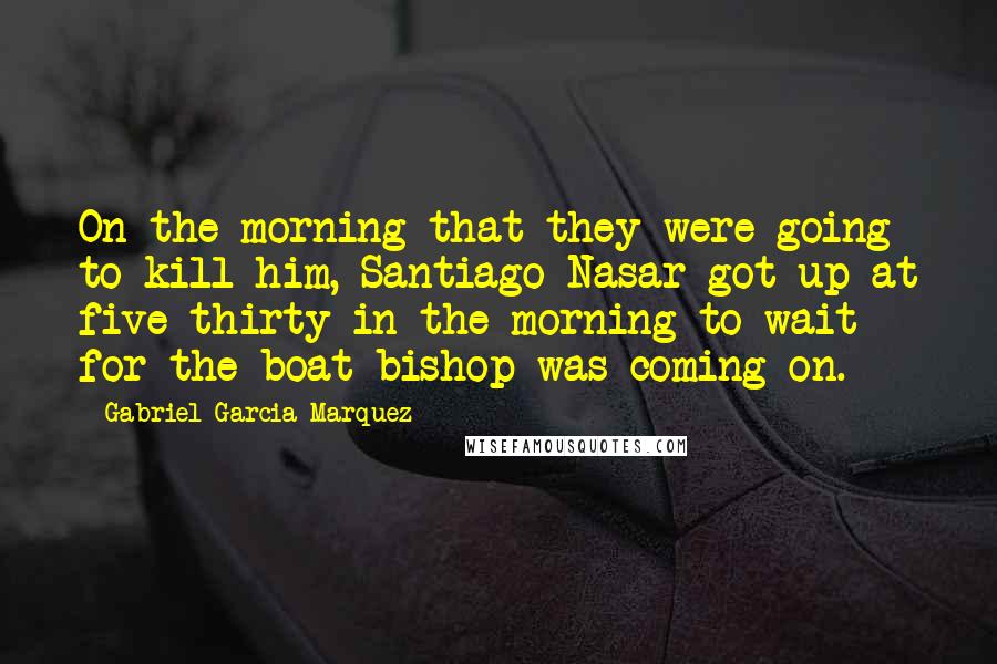 Gabriel Garcia Marquez Quotes: On the morning that they were going to kill him, Santiago Nasar got up at five-thirty in the morning to wait for the boat bishop was coming on.