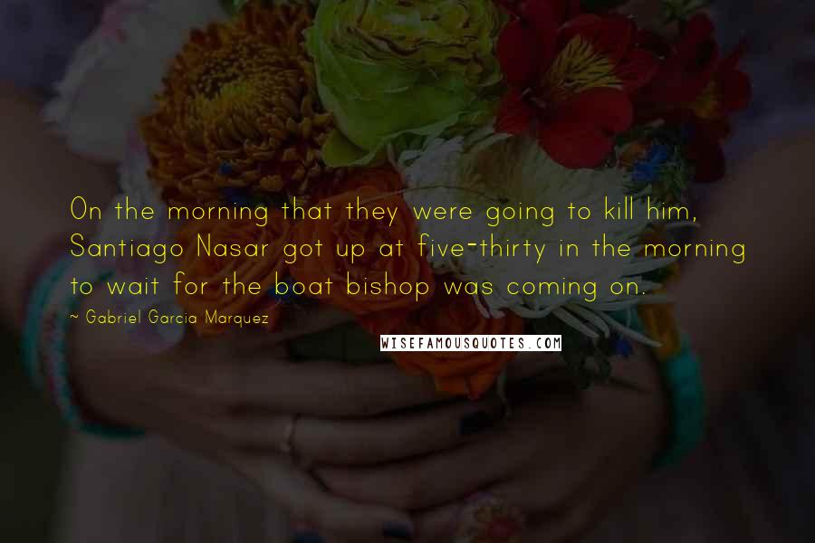 Gabriel Garcia Marquez Quotes: On the morning that they were going to kill him, Santiago Nasar got up at five-thirty in the morning to wait for the boat bishop was coming on.