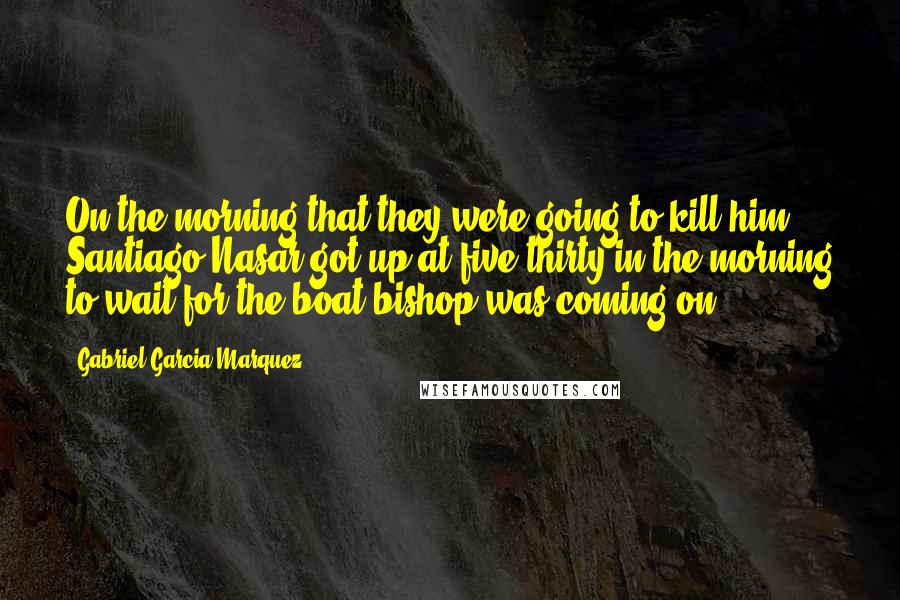 Gabriel Garcia Marquez Quotes: On the morning that they were going to kill him, Santiago Nasar got up at five-thirty in the morning to wait for the boat bishop was coming on.