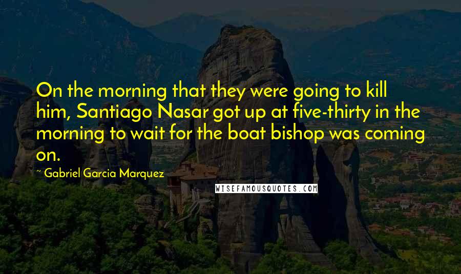 Gabriel Garcia Marquez Quotes: On the morning that they were going to kill him, Santiago Nasar got up at five-thirty in the morning to wait for the boat bishop was coming on.