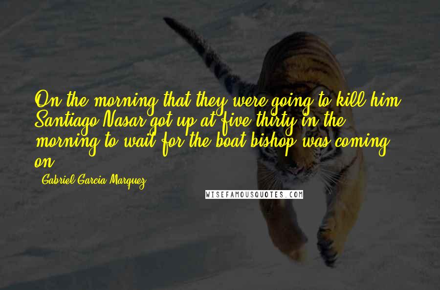 Gabriel Garcia Marquez Quotes: On the morning that they were going to kill him, Santiago Nasar got up at five-thirty in the morning to wait for the boat bishop was coming on.