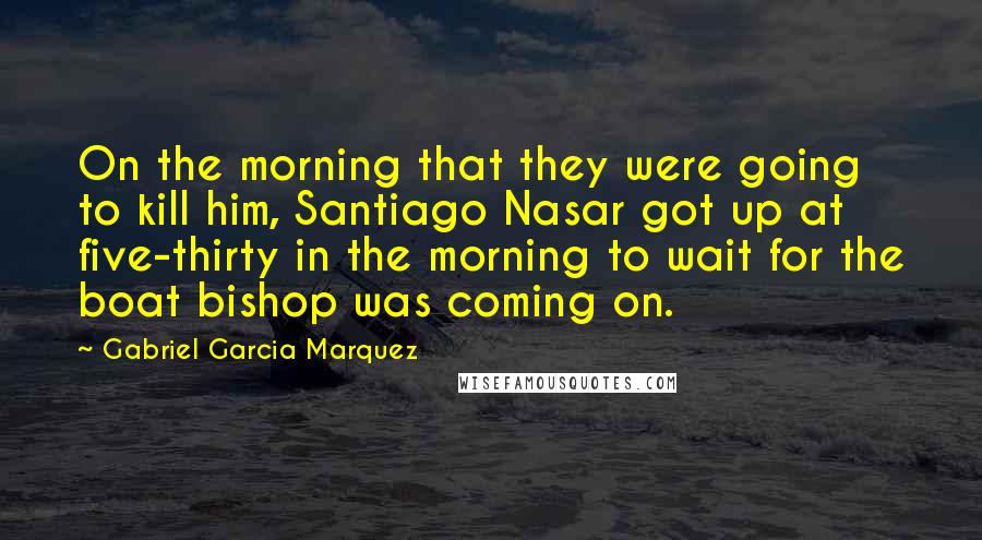 Gabriel Garcia Marquez Quotes: On the morning that they were going to kill him, Santiago Nasar got up at five-thirty in the morning to wait for the boat bishop was coming on.