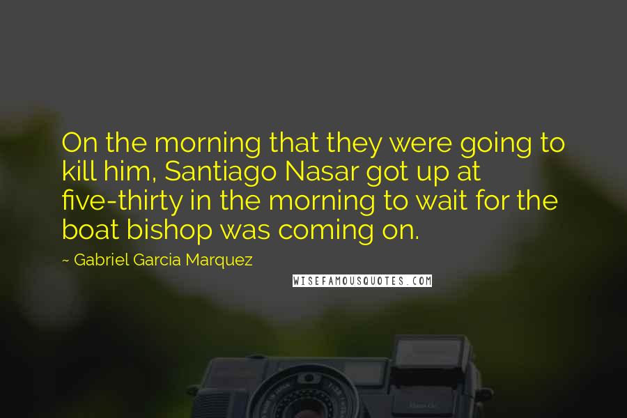 Gabriel Garcia Marquez Quotes: On the morning that they were going to kill him, Santiago Nasar got up at five-thirty in the morning to wait for the boat bishop was coming on.