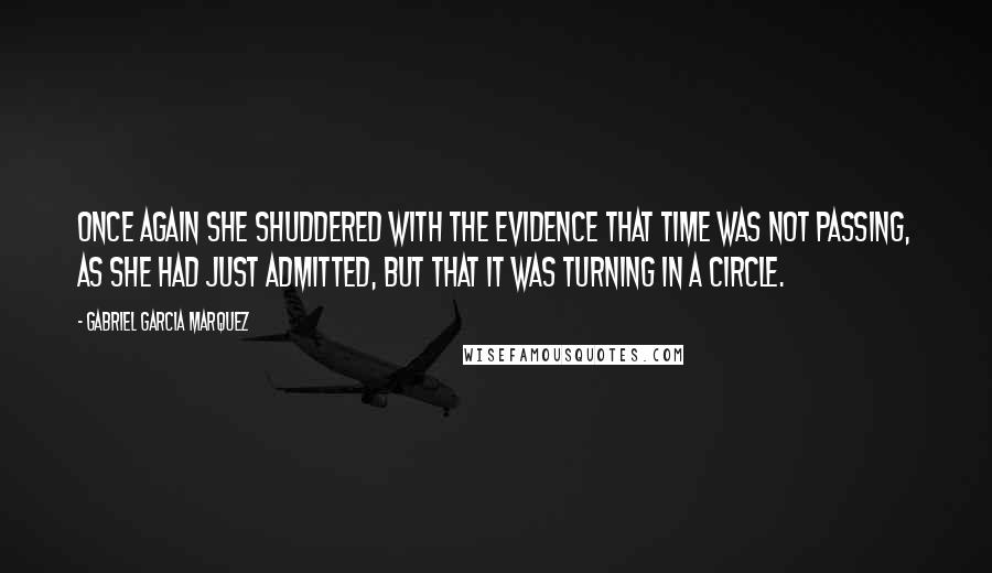 Gabriel Garcia Marquez Quotes: Once again she shuddered with the evidence that time was not passing, as she had just admitted, but that it was turning in a circle.