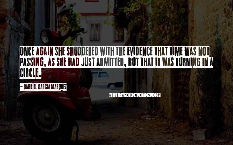 Gabriel Garcia Marquez Quotes: Once again she shuddered with the evidence that time was not passing, as she had just admitted, but that it was turning in a circle.