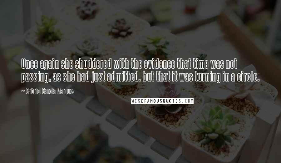 Gabriel Garcia Marquez Quotes: Once again she shuddered with the evidence that time was not passing, as she had just admitted, but that it was turning in a circle.