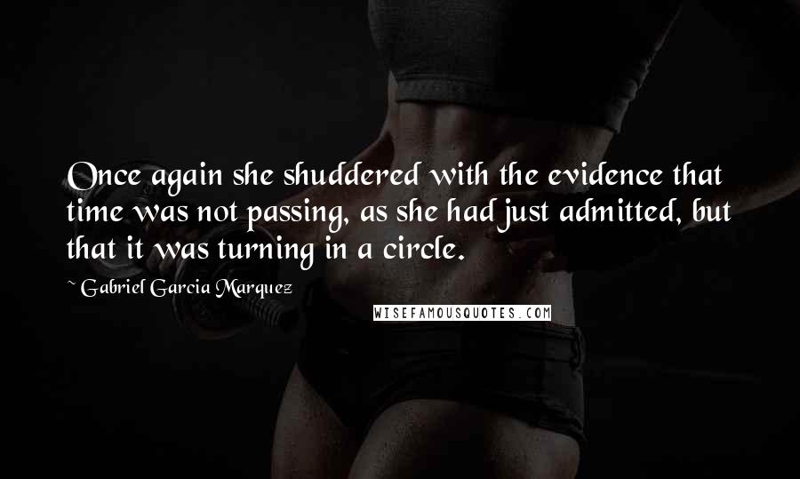 Gabriel Garcia Marquez Quotes: Once again she shuddered with the evidence that time was not passing, as she had just admitted, but that it was turning in a circle.