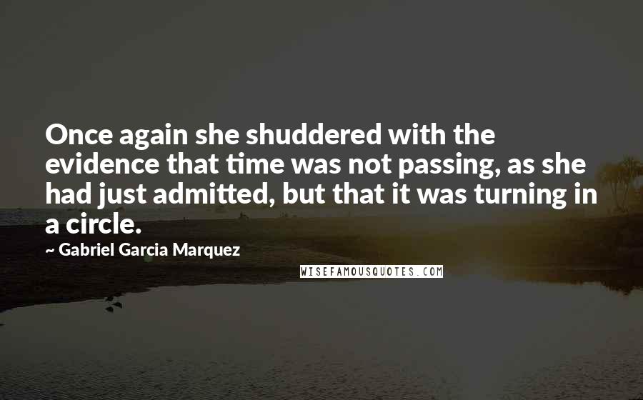 Gabriel Garcia Marquez Quotes: Once again she shuddered with the evidence that time was not passing, as she had just admitted, but that it was turning in a circle.