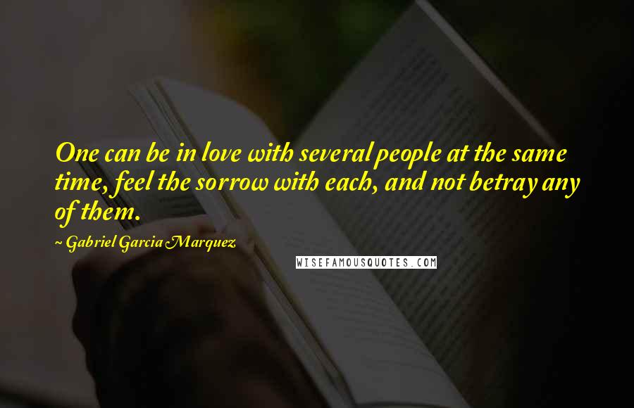 Gabriel Garcia Marquez Quotes: One can be in love with several people at the same time, feel the sorrow with each, and not betray any of them.