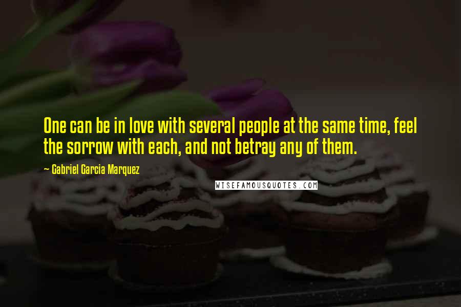 Gabriel Garcia Marquez Quotes: One can be in love with several people at the same time, feel the sorrow with each, and not betray any of them.