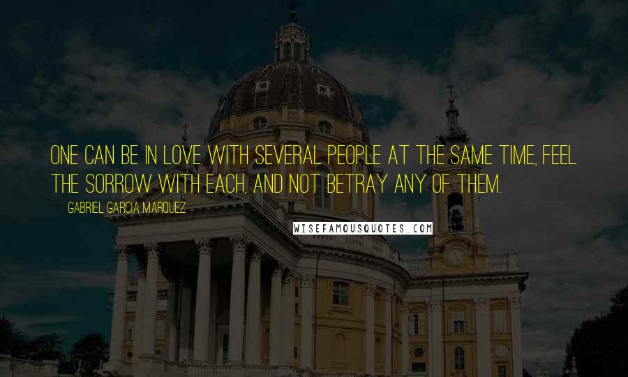 Gabriel Garcia Marquez Quotes: One can be in love with several people at the same time, feel the sorrow with each, and not betray any of them.