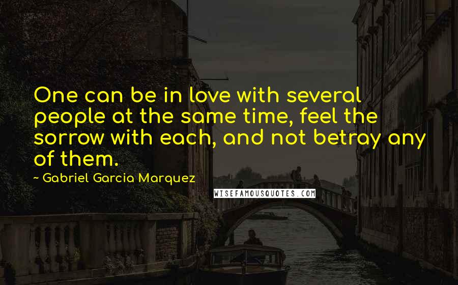 Gabriel Garcia Marquez Quotes: One can be in love with several people at the same time, feel the sorrow with each, and not betray any of them.