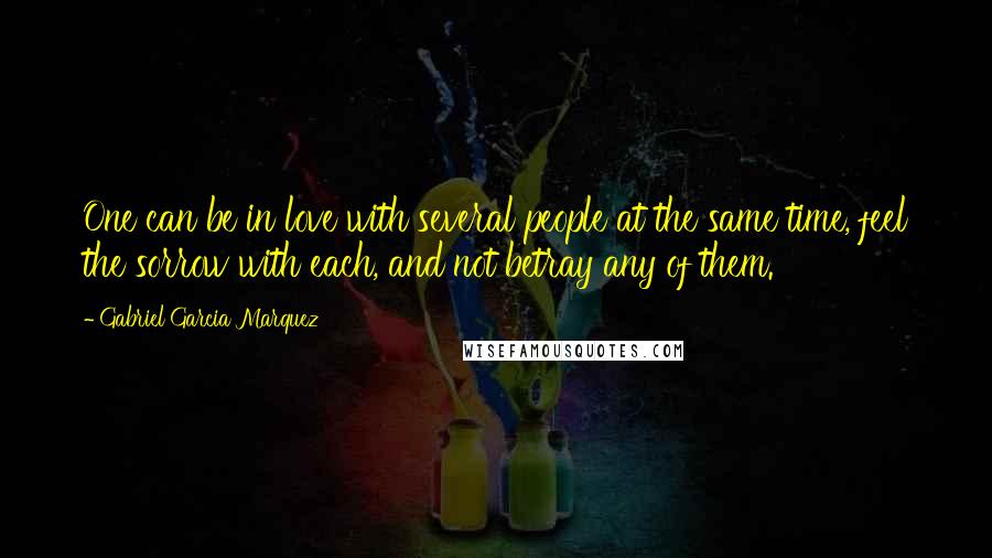 Gabriel Garcia Marquez Quotes: One can be in love with several people at the same time, feel the sorrow with each, and not betray any of them.