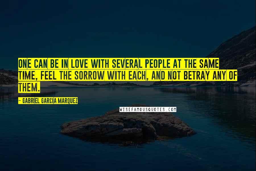 Gabriel Garcia Marquez Quotes: One can be in love with several people at the same time, feel the sorrow with each, and not betray any of them.