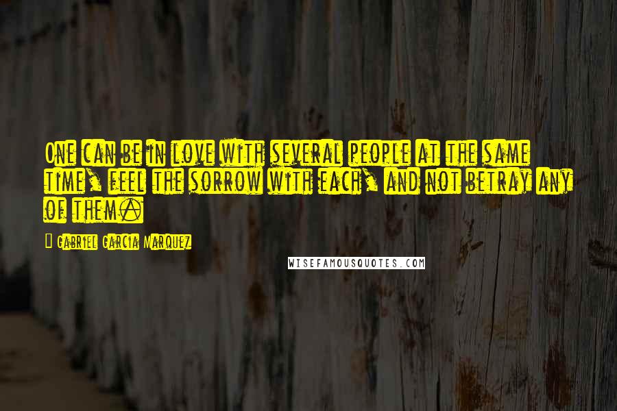 Gabriel Garcia Marquez Quotes: One can be in love with several people at the same time, feel the sorrow with each, and not betray any of them.