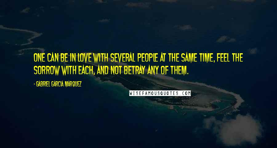 Gabriel Garcia Marquez Quotes: One can be in love with several people at the same time, feel the sorrow with each, and not betray any of them.