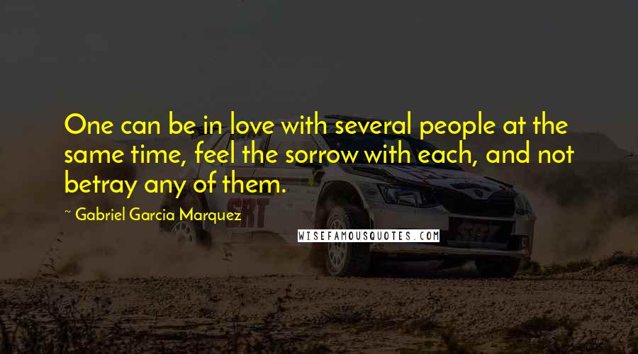 Gabriel Garcia Marquez Quotes: One can be in love with several people at the same time, feel the sorrow with each, and not betray any of them.