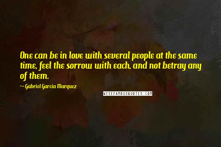 Gabriel Garcia Marquez Quotes: One can be in love with several people at the same time, feel the sorrow with each, and not betray any of them.