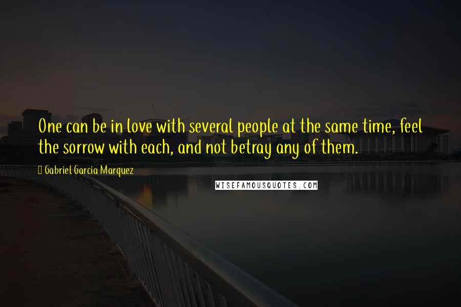 Gabriel Garcia Marquez Quotes: One can be in love with several people at the same time, feel the sorrow with each, and not betray any of them.