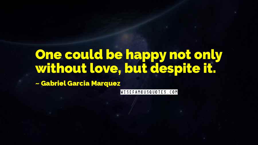 Gabriel Garcia Marquez Quotes: One could be happy not only without love, but despite it.