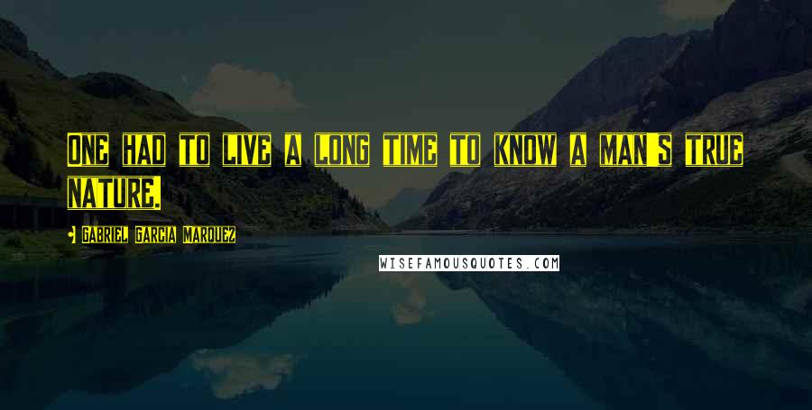 Gabriel Garcia Marquez Quotes: One had to live a long time to know a man's true nature.