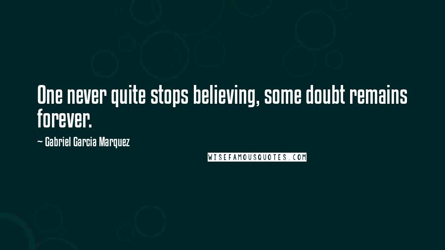 Gabriel Garcia Marquez Quotes: One never quite stops believing, some doubt remains forever.