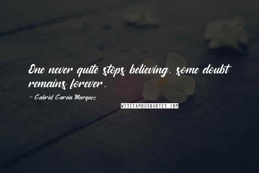 Gabriel Garcia Marquez Quotes: One never quite stops believing, some doubt remains forever.
