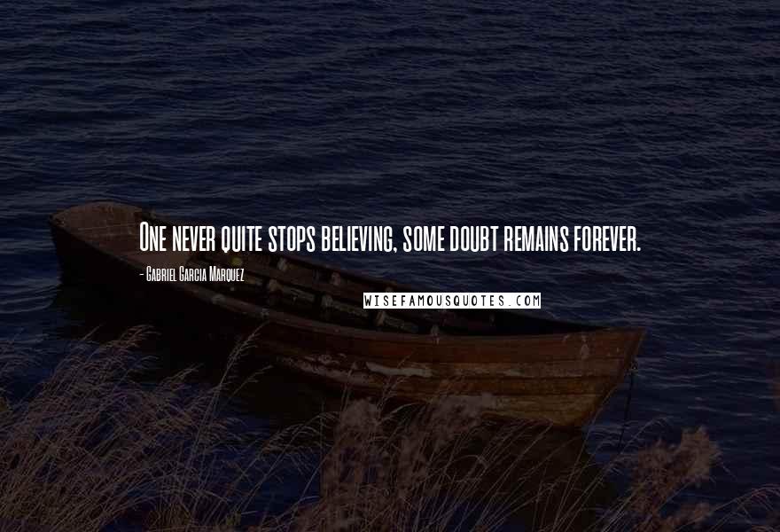 Gabriel Garcia Marquez Quotes: One never quite stops believing, some doubt remains forever.
