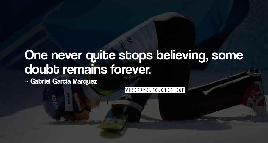 Gabriel Garcia Marquez Quotes: One never quite stops believing, some doubt remains forever.