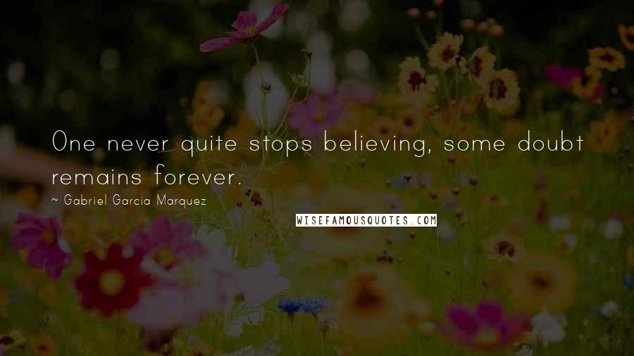 Gabriel Garcia Marquez Quotes: One never quite stops believing, some doubt remains forever.
