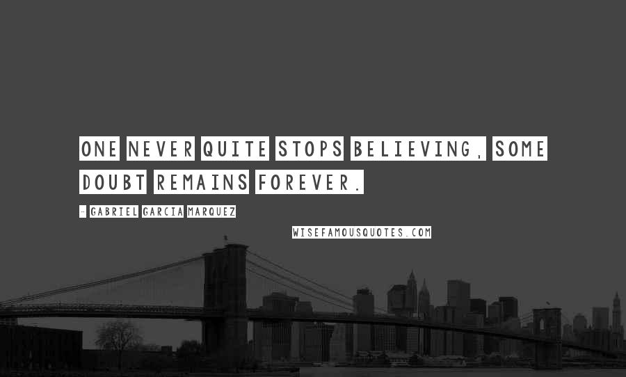 Gabriel Garcia Marquez Quotes: One never quite stops believing, some doubt remains forever.