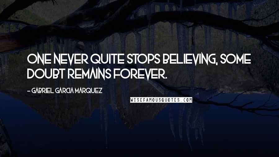 Gabriel Garcia Marquez Quotes: One never quite stops believing, some doubt remains forever.
