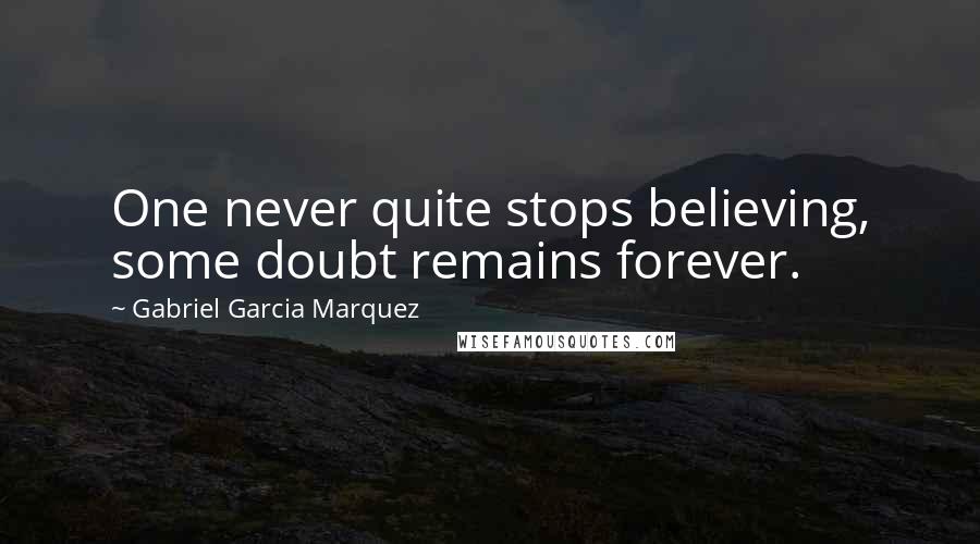 Gabriel Garcia Marquez Quotes: One never quite stops believing, some doubt remains forever.