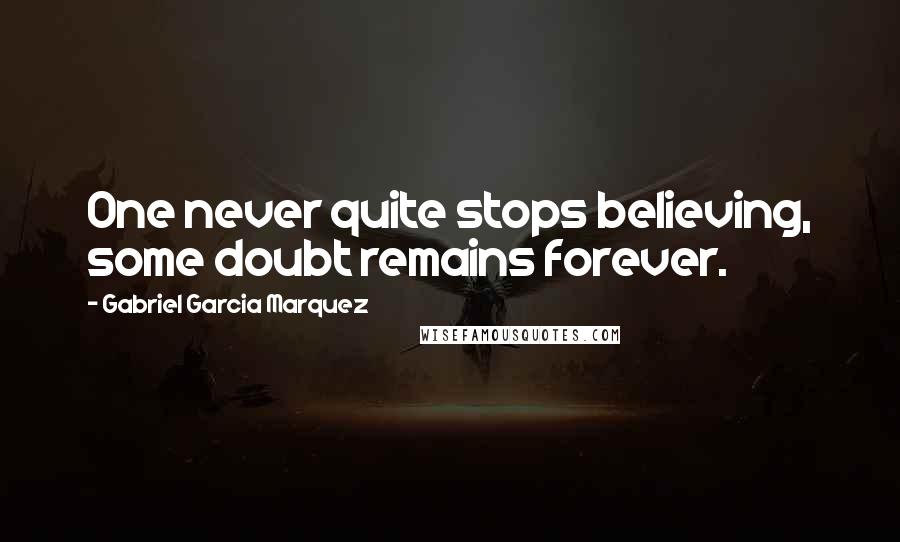 Gabriel Garcia Marquez Quotes: One never quite stops believing, some doubt remains forever.