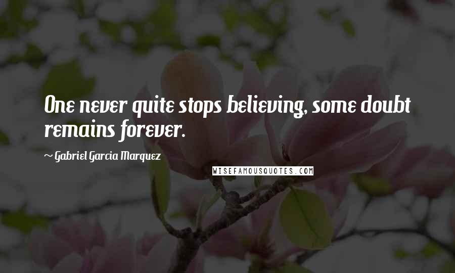Gabriel Garcia Marquez Quotes: One never quite stops believing, some doubt remains forever.