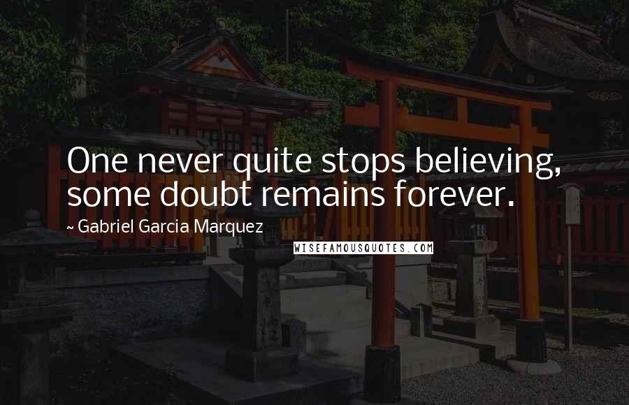 Gabriel Garcia Marquez Quotes: One never quite stops believing, some doubt remains forever.