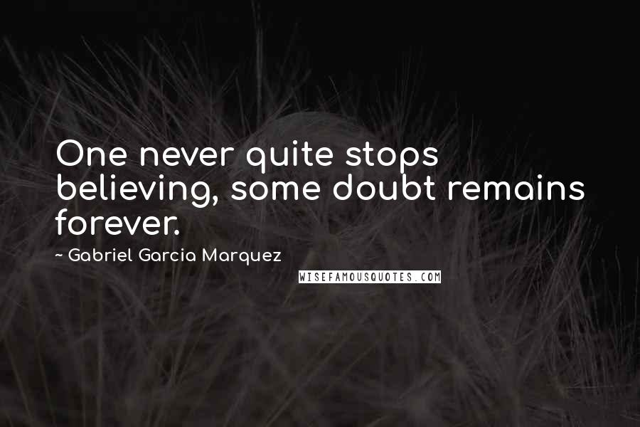 Gabriel Garcia Marquez Quotes: One never quite stops believing, some doubt remains forever.
