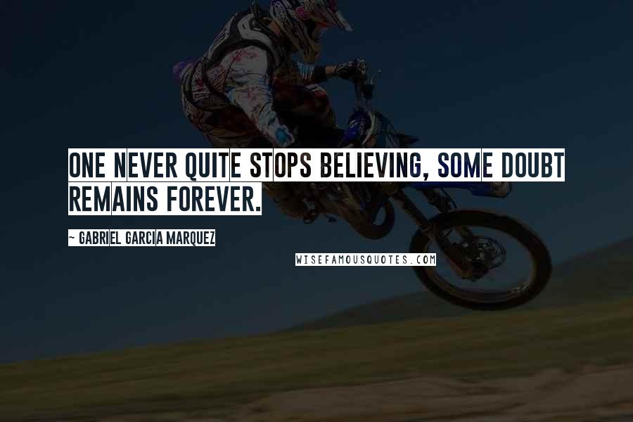 Gabriel Garcia Marquez Quotes: One never quite stops believing, some doubt remains forever.