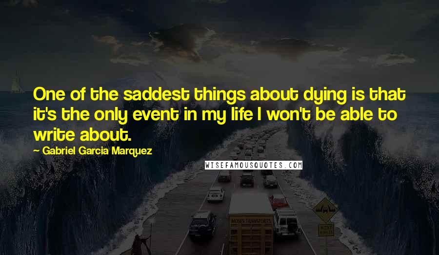 Gabriel Garcia Marquez Quotes: One of the saddest things about dying is that it's the only event in my life I won't be able to write about.