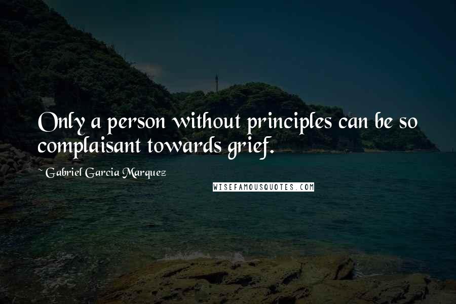 Gabriel Garcia Marquez Quotes: Only a person without principles can be so complaisant towards grief.
