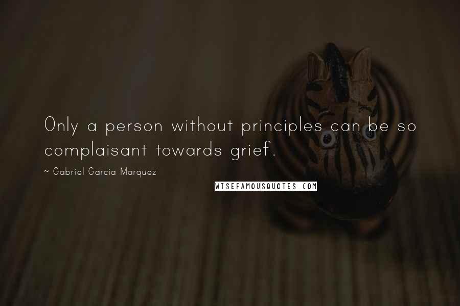 Gabriel Garcia Marquez Quotes: Only a person without principles can be so complaisant towards grief.