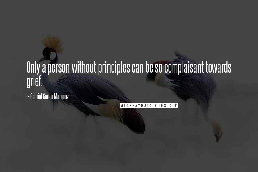 Gabriel Garcia Marquez Quotes: Only a person without principles can be so complaisant towards grief.