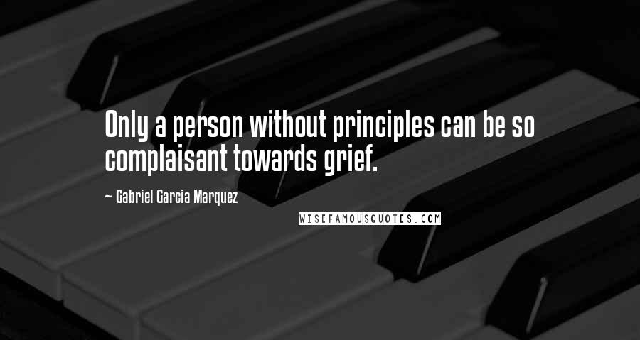 Gabriel Garcia Marquez Quotes: Only a person without principles can be so complaisant towards grief.